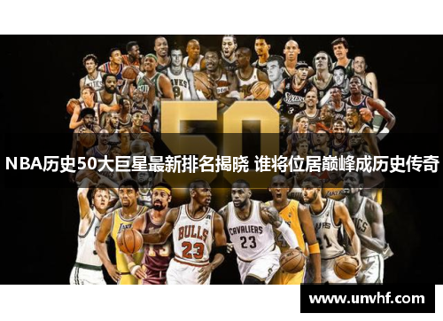 NBA历史50大巨星最新排名揭晓 谁将位居巅峰成历史传奇